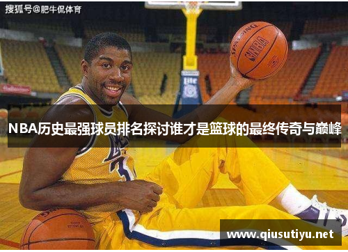 NBA历史最强球员排名探讨谁才是篮球的最终传奇与巅峰